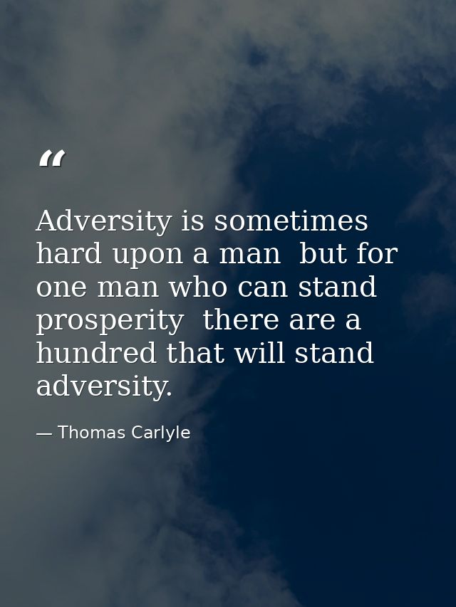 Adversity is sometimes hard upon a man  but for one man who can stand prosperity  there are a hundred that will stand ad — Thomas Carlyle