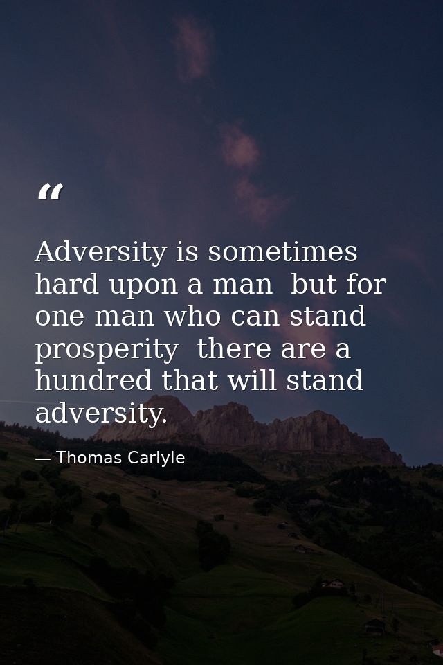 Adversity is sometimes hard upon a man  but for one man who can stand prosperity  there are a hundred that will stand ad — Thomas Carlyle
