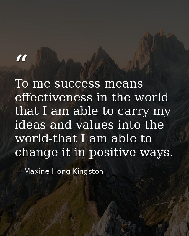 To me success means effectiveness in the world  that I am able to carry my ideas and values into the world-that I am abl — Maxine Hong Kingston