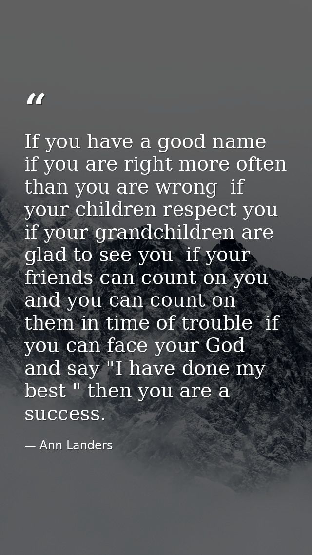 If you have a good name  if you are right more often than you are wrong  if your children respect you  if your grandchil — Ann Landers