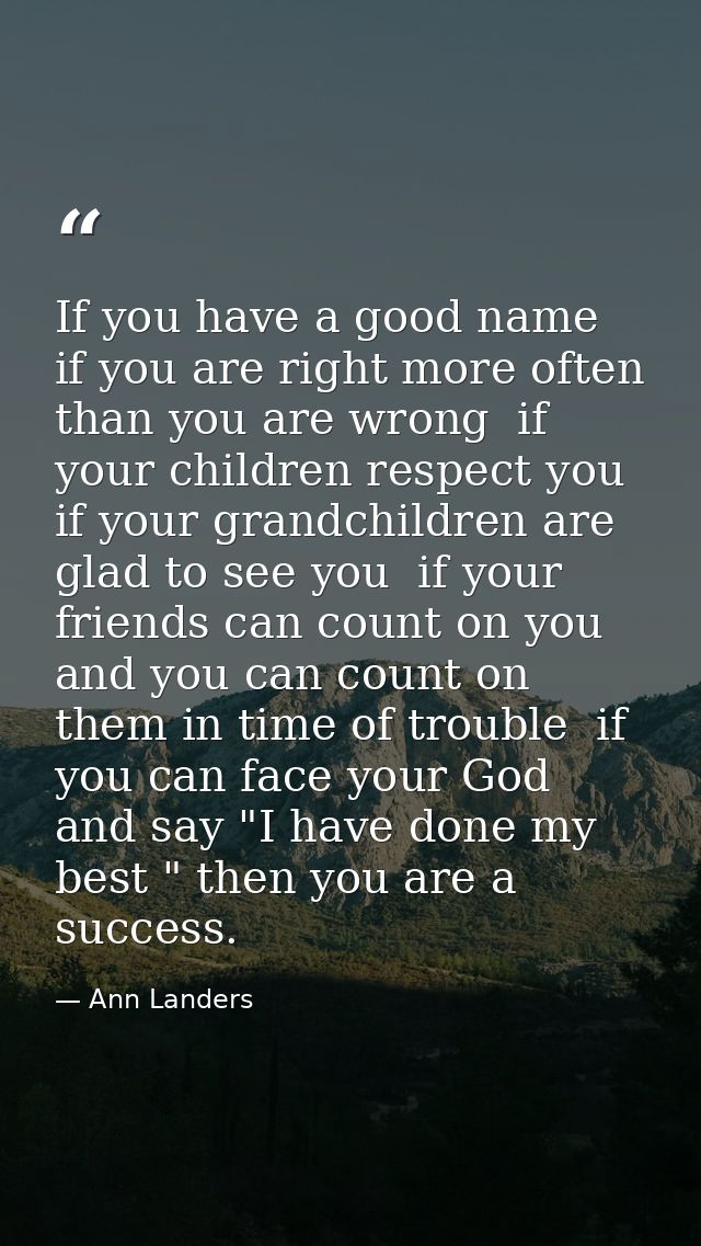 If you have a good name  if you are right more often than you are wrong  if your children respect you  if your grandchil — Ann Landers