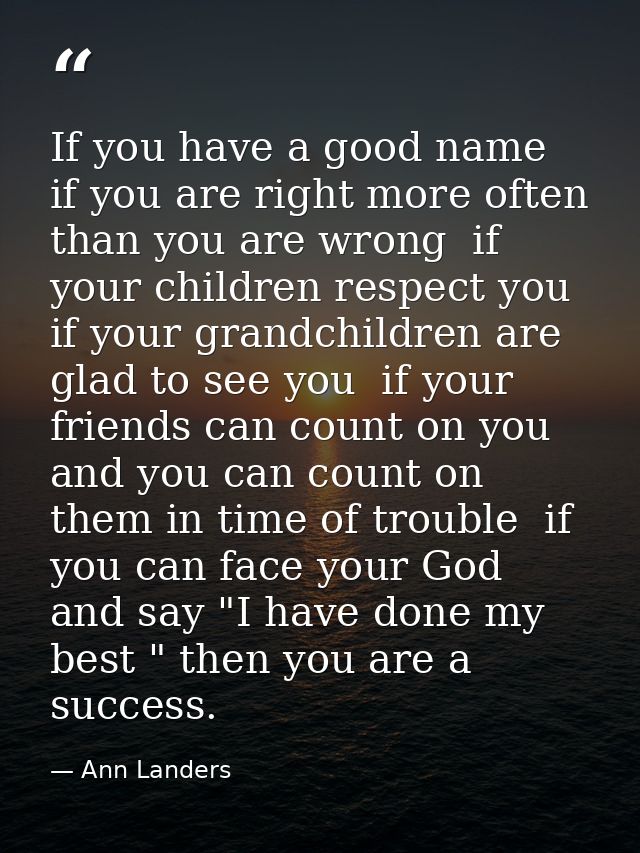 If you have a good name  if you are right more often than you are wrong  if your children respect you  if your grandchil — Ann Landers