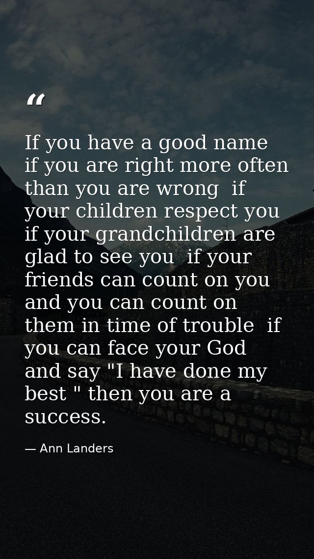 If you have a good name  if you are right more often than you are wrong  if your children respect you  if your grandchil — Ann Landers