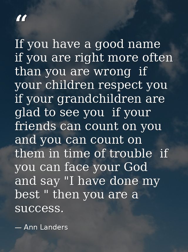 If you have a good name  if you are right more often than you are wrong  if your children respect you  if your grandchil — Ann Landers