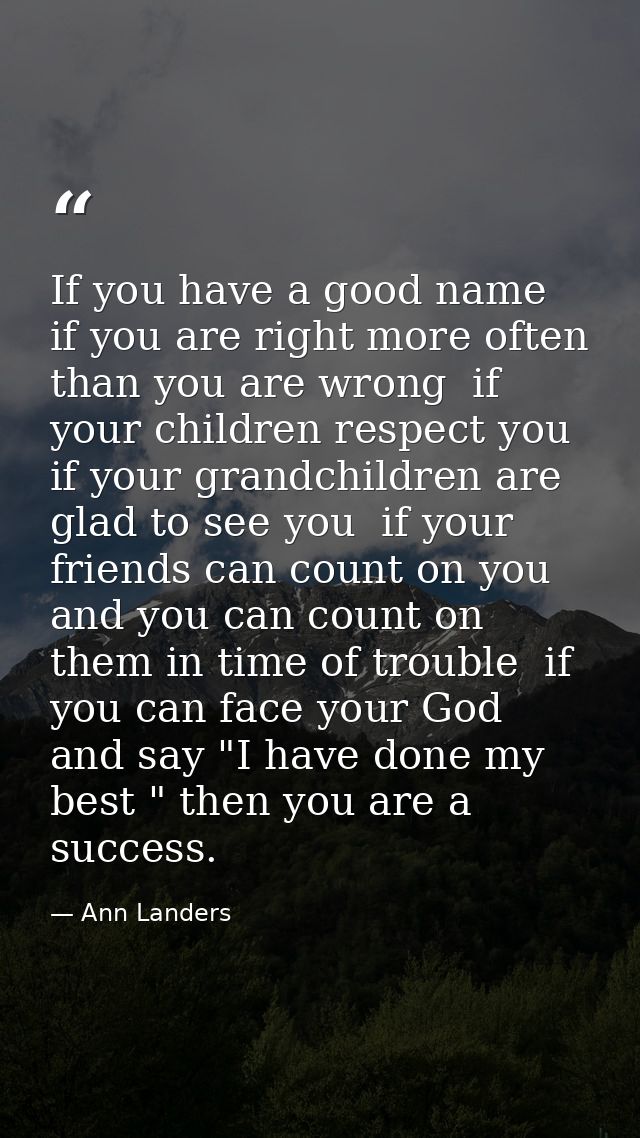 If you have a good name  if you are right more often than you are wrong  if your children respect you  if your grandchil — Ann Landers