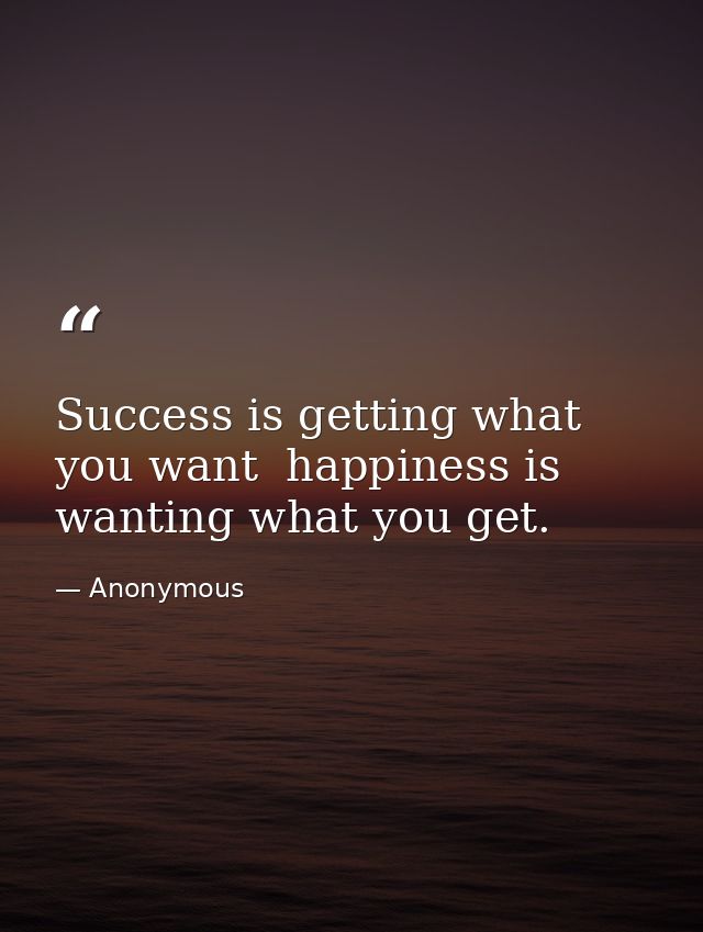 Success is getting what you want  happiness is wanting what you get. — Anonymous