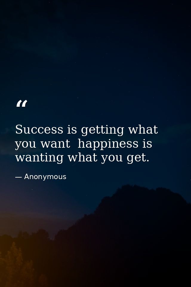 Success is getting what you want  happiness is wanting what you get. — Anonymous
