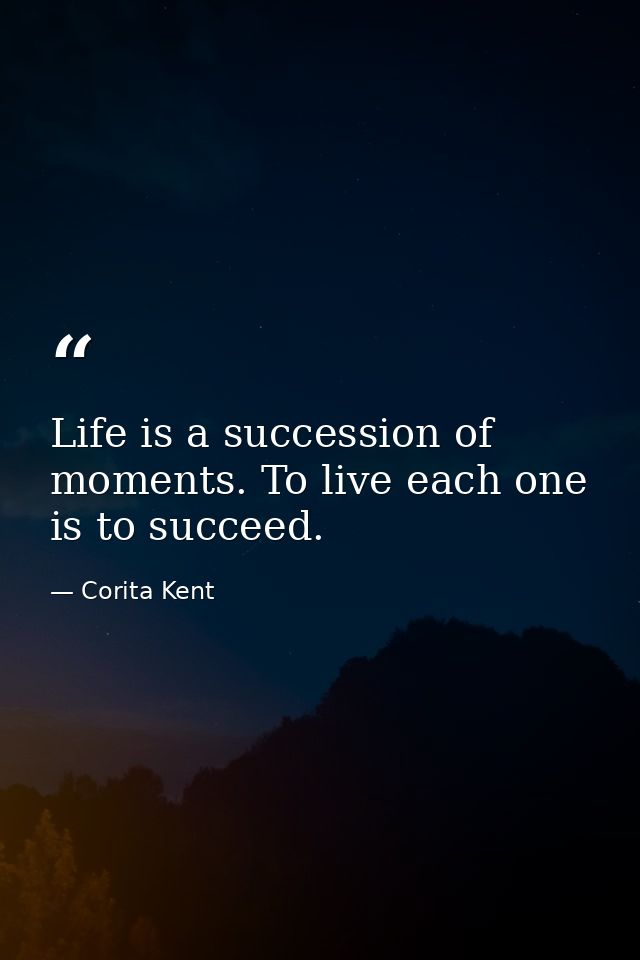 Life is a succession of moments. To live each one is to succeed. — Corita Kent