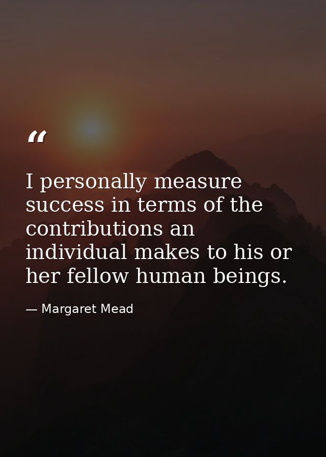 I personally measure success in terms of the contributions an individual makes to his or her fellow human beings. — Margaret Mead