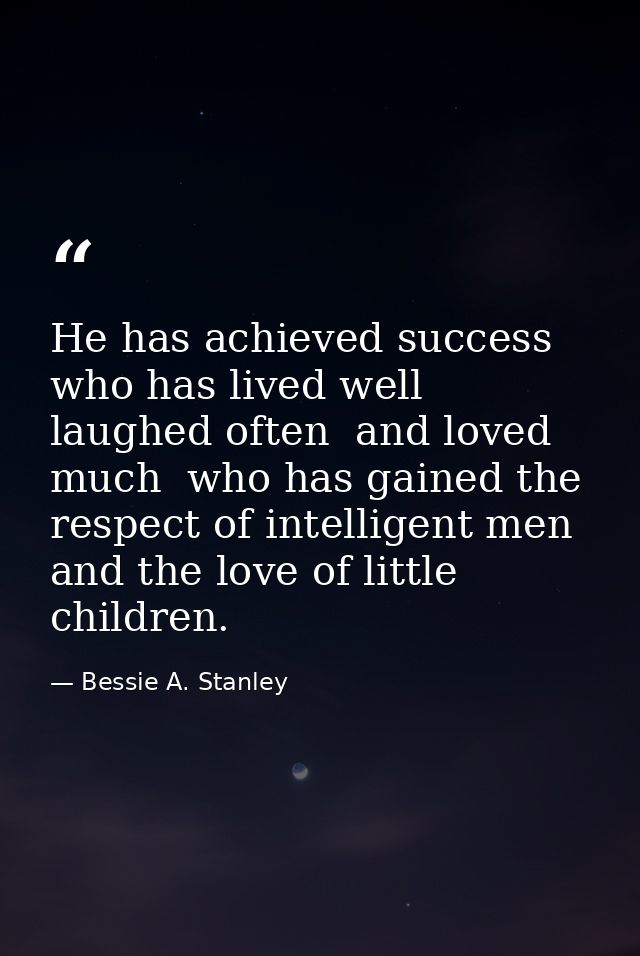 He has achieved success  who has lived well  laughed often  and loved much  who has gained the respect of intelligent me — Bessie A. Stanley