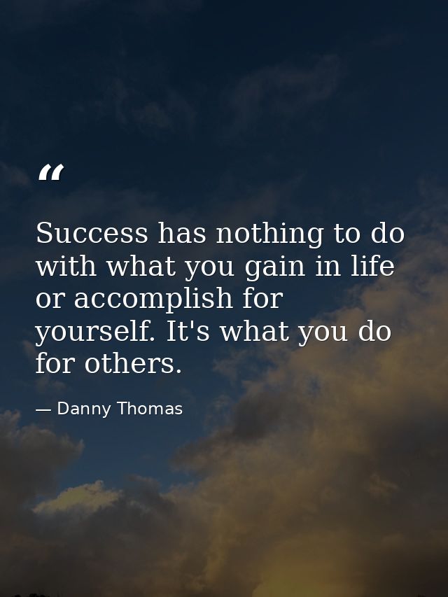 Success has nothing to do with what you gain in life or accomplish for yourself. It's what you do for others. — Danny Thomas
