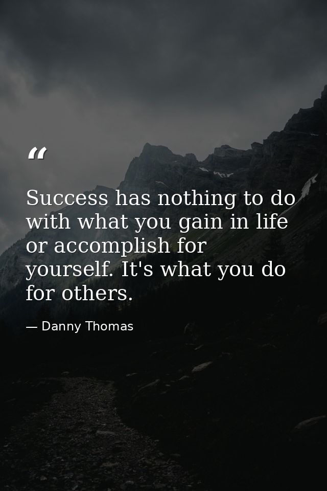 Success has nothing to do with what you gain in life or accomplish for yourself. It's what you do for others. — Danny Thomas