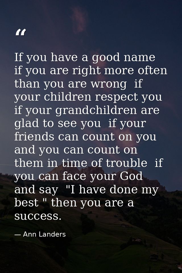 If you have a good name  if you are right more often than you are wrong  if your children respect you  if your grandchil — Ann Landers