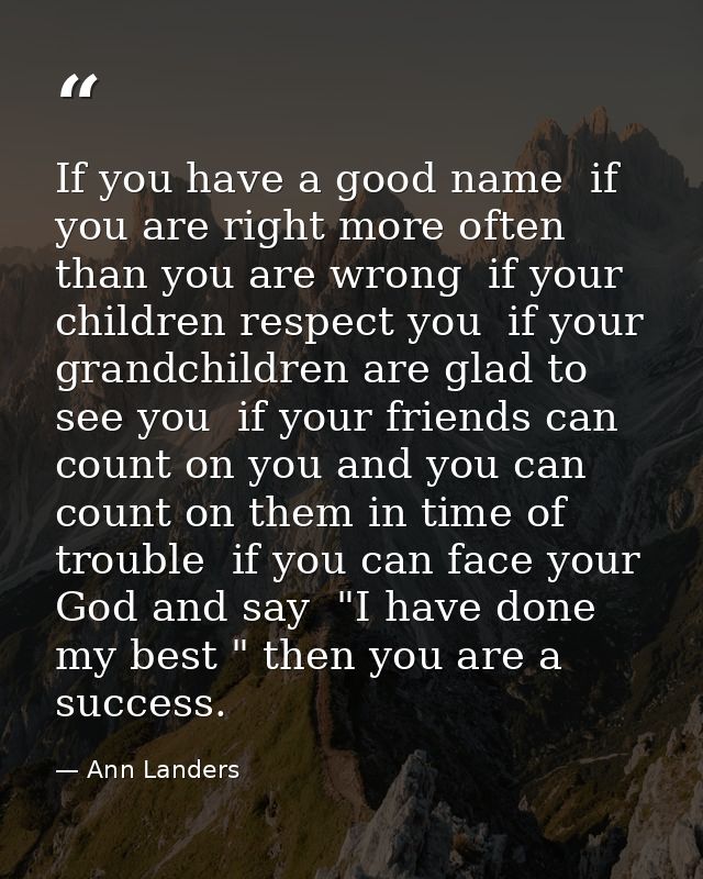 If you have a good name  if you are right more often than you are wrong  if your children respect you  if your grandchil — Ann Landers