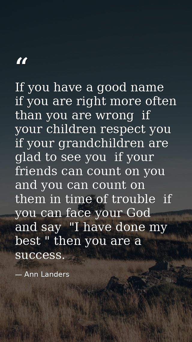 If you have a good name  if you are right more often than you are wrong  if your children respect you  if your grandchil — Ann Landers