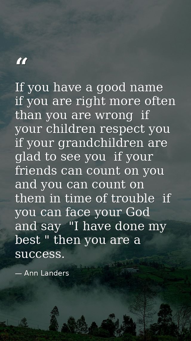 If you have a good name  if you are right more often than you are wrong  if your children respect you  if your grandchil — Ann Landers