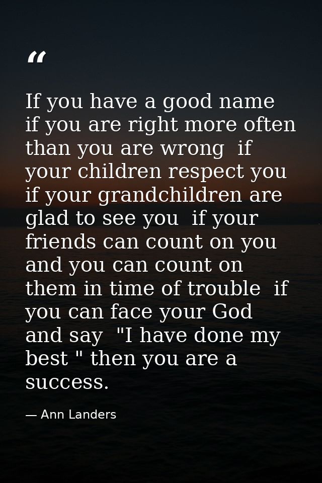 If you have a good name  if you are right more often than you are wrong  if your children respect you  if your grandchil — Ann Landers