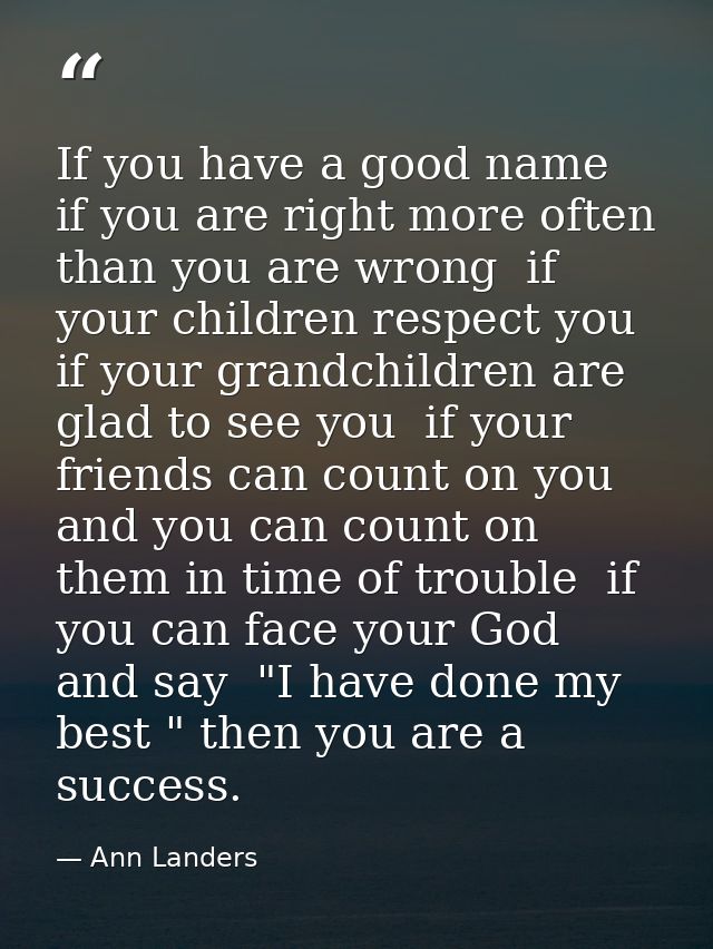 If you have a good name  if you are right more often than you are wrong  if your children respect you  if your grandchil — Ann Landers