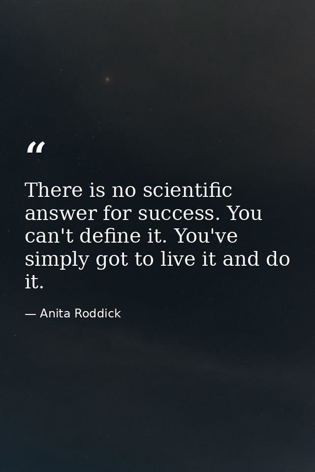 There is no scientific answer for success. You can't define it. You've simply got to live it and do it. — Anita Roddick