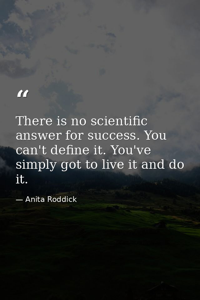 There is no scientific answer for success. You can't define it. You've simply got to live it and do it. — Anita Roddick