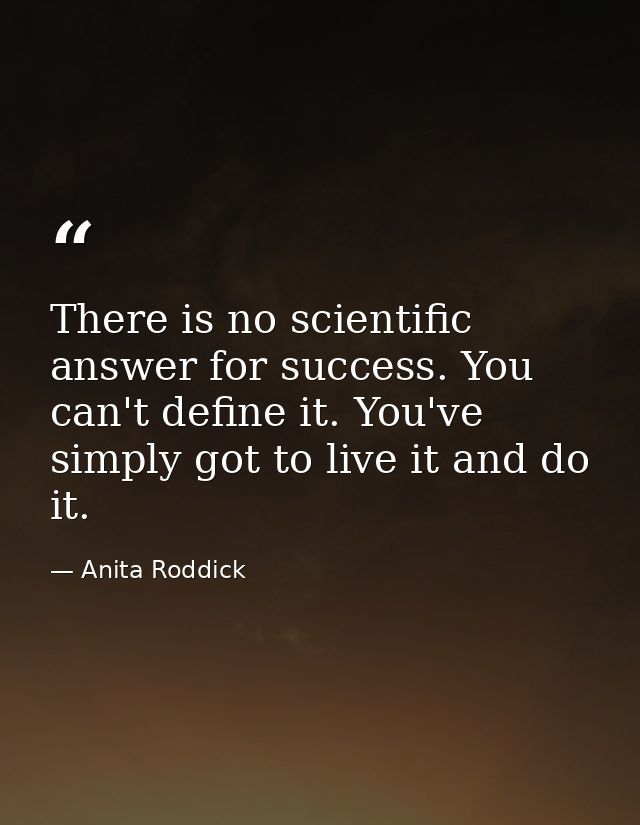 There is no scientific answer for success. You can't define it. You've simply got to live it and do it. — Anita Roddick