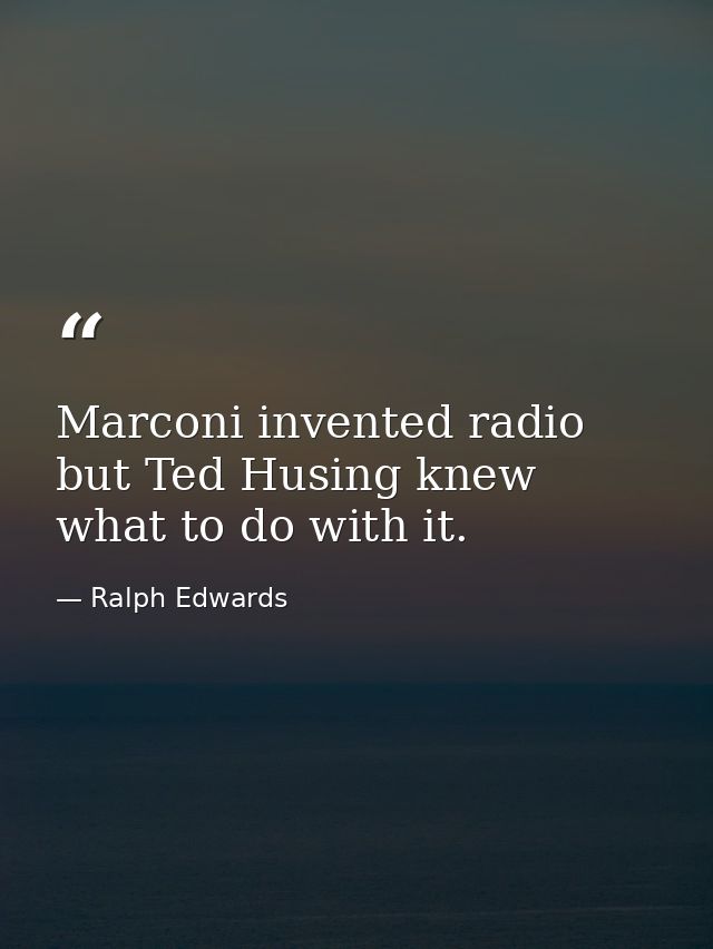 Marconi invented radio  but Ted Husing knew what to do with it. — Ralph Edwards