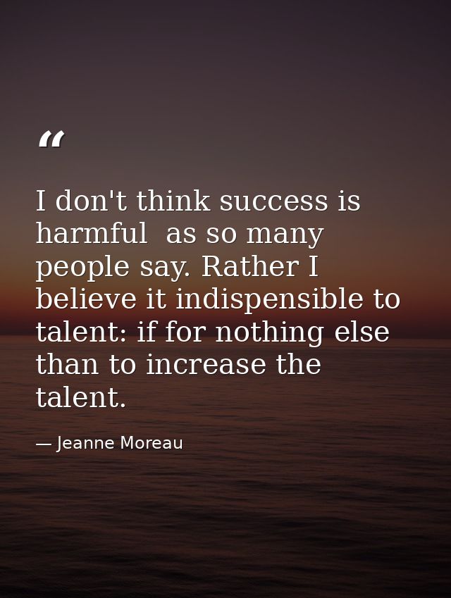 I don't think success is harmful  as so many people say. Rather I believe it indispensible to talent: if for nothing els — Jeanne Moreau