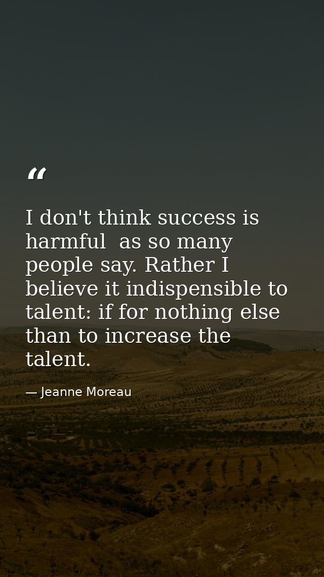 I don't think success is harmful  as so many people say. Rather I believe it indispensible to talent: if for nothing els — Jeanne Moreau