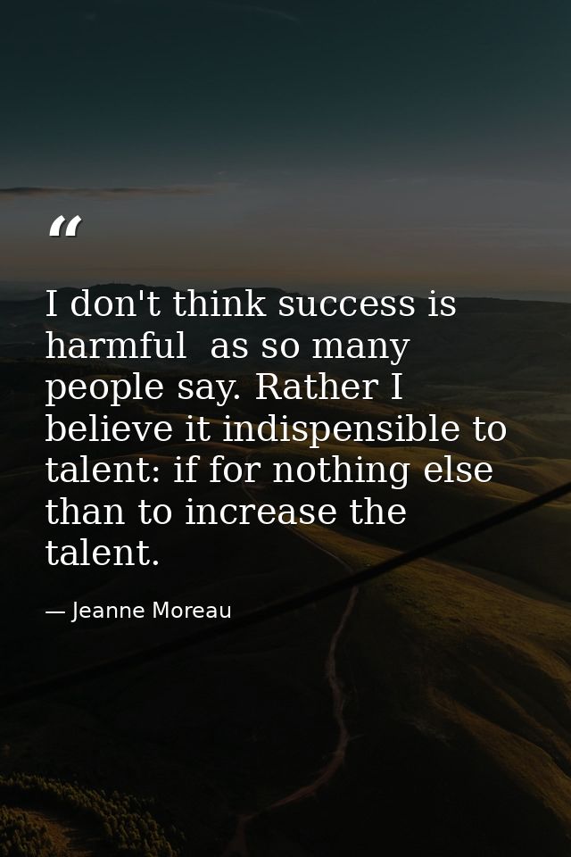 I don't think success is harmful  as so many people say. Rather I believe it indispensible to talent: if for nothing els — Jeanne Moreau