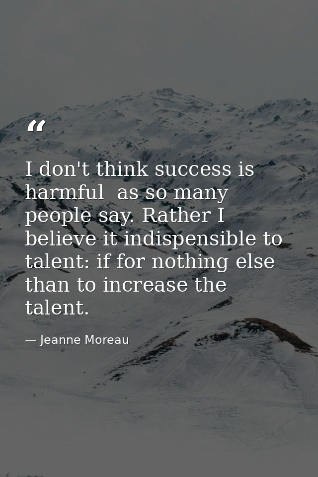 I don't think success is harmful  as so many people say. Rather I believe it indispensible to talent: if for nothing els — Jeanne Moreau