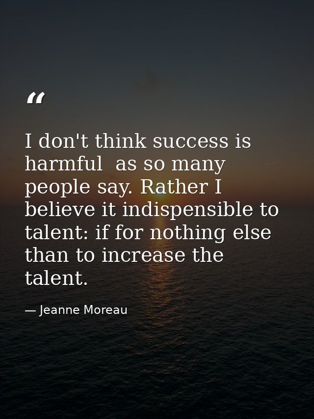 I don't think success is harmful  as so many people say. Rather I believe it indispensible to talent: if for nothing els — Jeanne Moreau