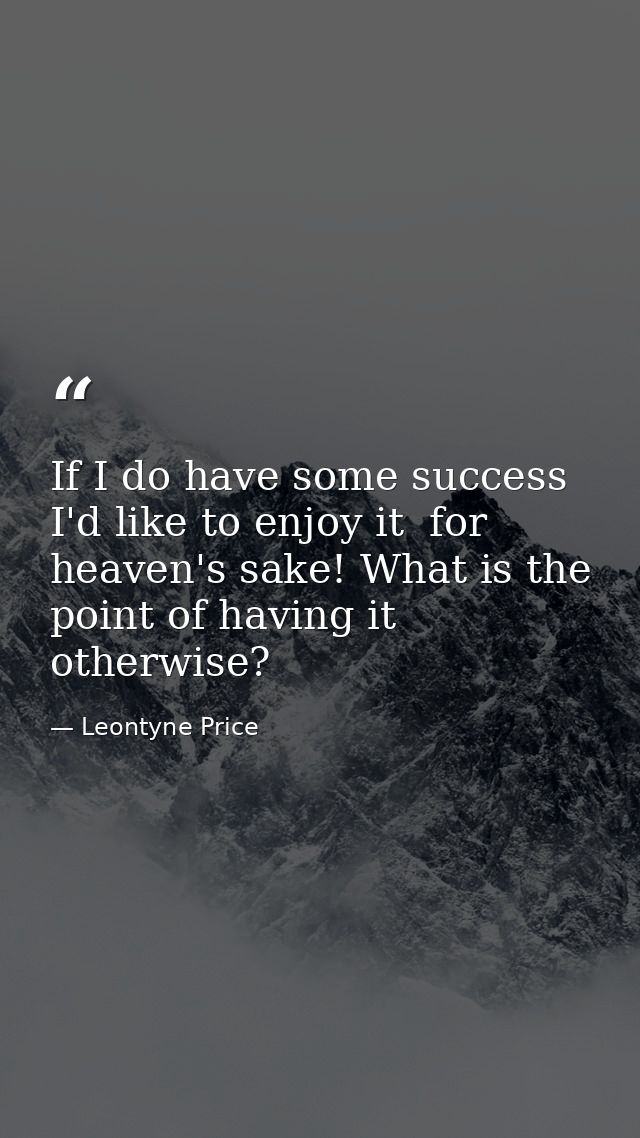 If I do have some success  I'd like to enjoy it  for heaven's sake! What is the point of having it otherwise? — Leontyne Price