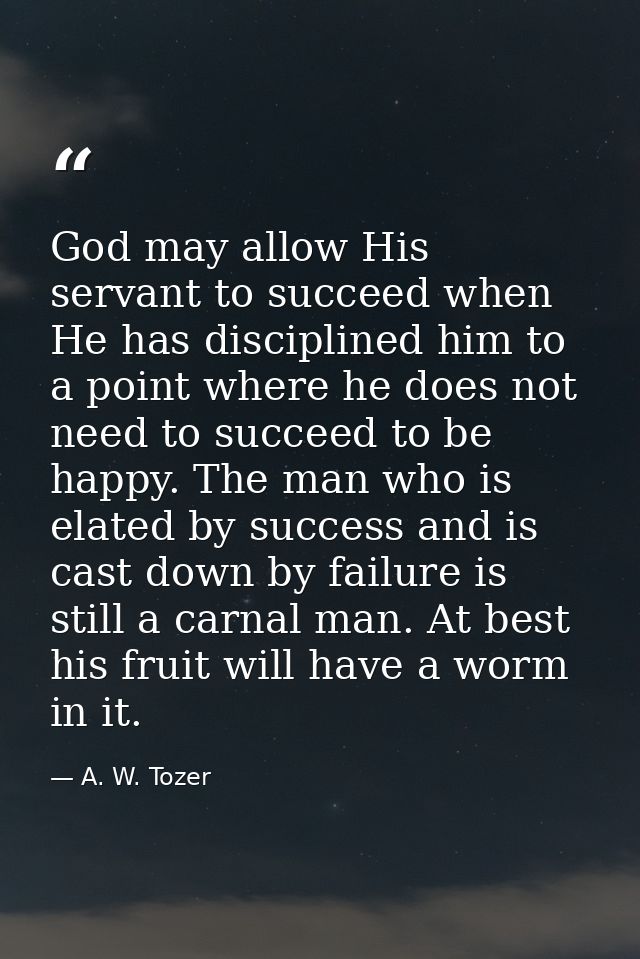 God may allow His servant to succeed when He has disciplined him to a point where he does not need to succeed to be happ — A. W. Tozer