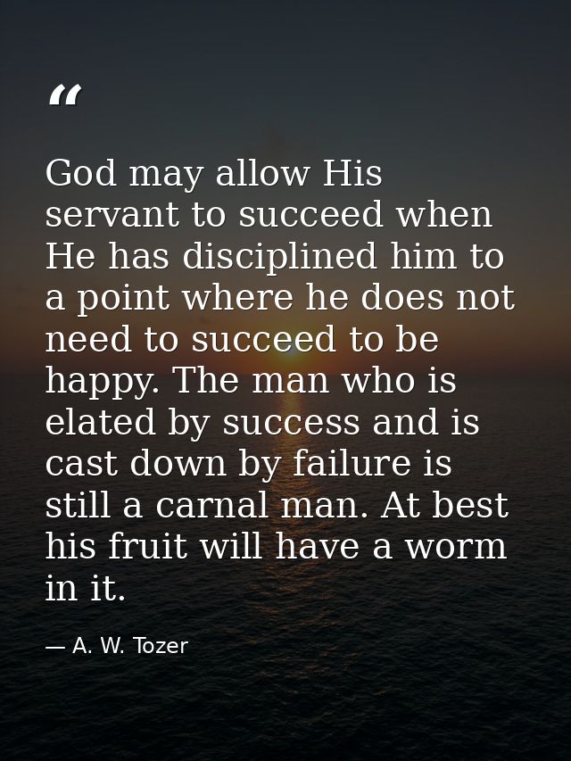 God may allow His servant to succeed when He has disciplined him to a point where he does not need to succeed to be happ — A. W. Tozer