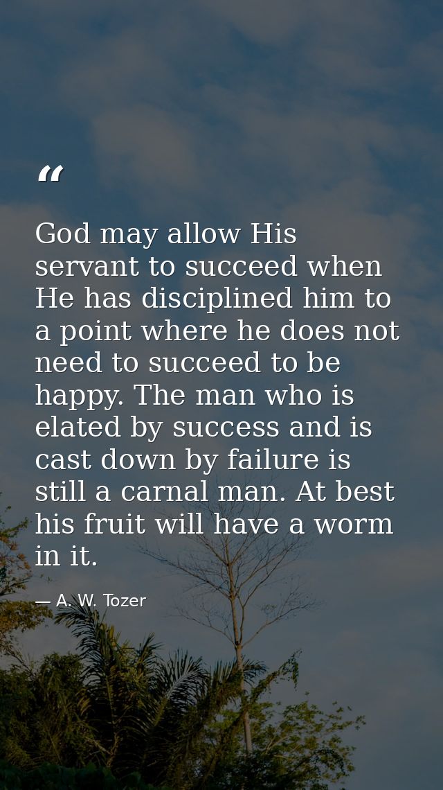 God may allow His servant to succeed when He has disciplined him to a point where he does not need to succeed to be happ — A. W. Tozer