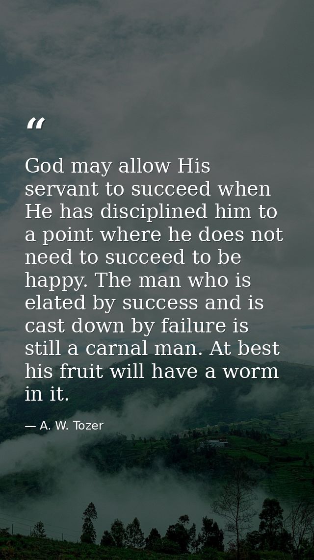 God may allow His servant to succeed when He has disciplined him to a point where he does not need to succeed to be happ — A. W. Tozer