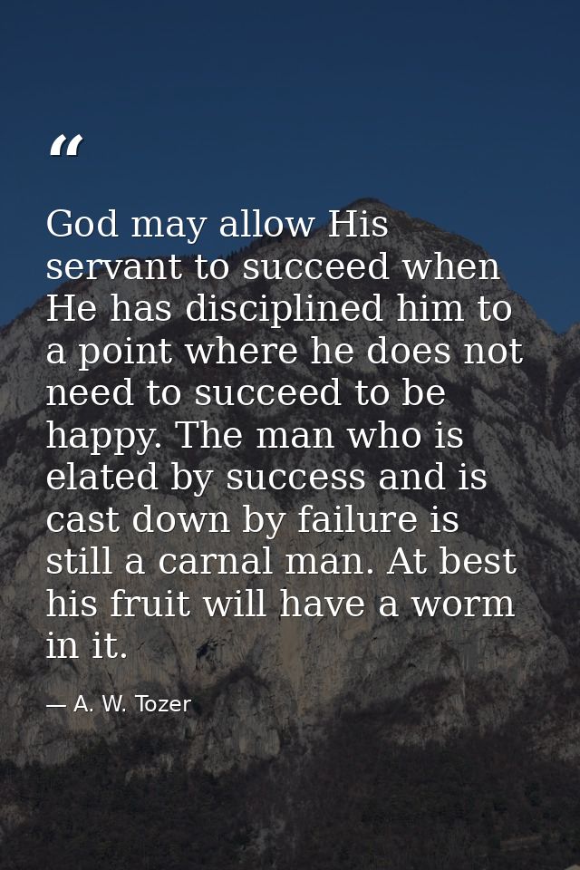 God may allow His servant to succeed when He has disciplined him to a point where he does not need to succeed to be happ — A. W. Tozer