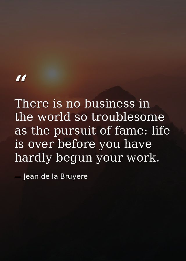 There is no business in the world so troublesome as the pursuit of fame: life is over before you have hardly begun your  — Jean de la Bruyere
