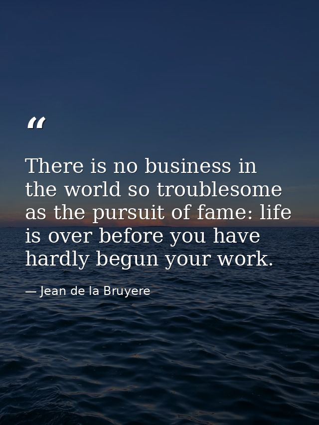 There is no business in the world so troublesome as the pursuit of fame: life is over before you have hardly begun your  — Jean de la Bruyere