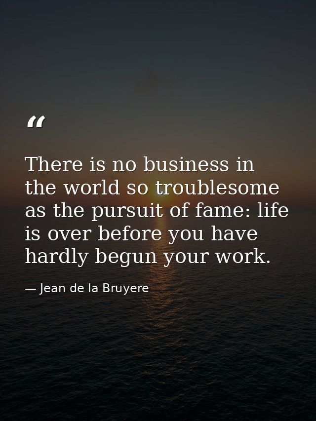 There is no business in the world so troublesome as the pursuit of fame: life is over before you have hardly begun your  — Jean de la Bruyere