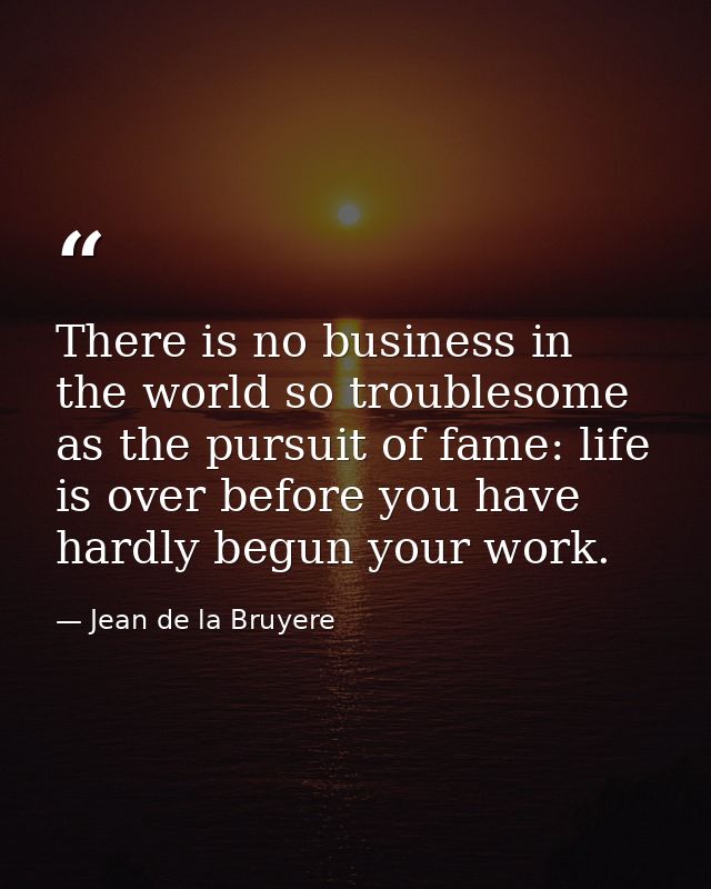 There is no business in the world so troublesome as the pursuit of fame: life is over before you have hardly begun your  — Jean de la Bruyere