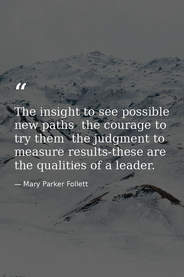 The insight to see possible new paths  the courage to try them  the judgment to measure results-these are the qualities  — Mary Parker Follett