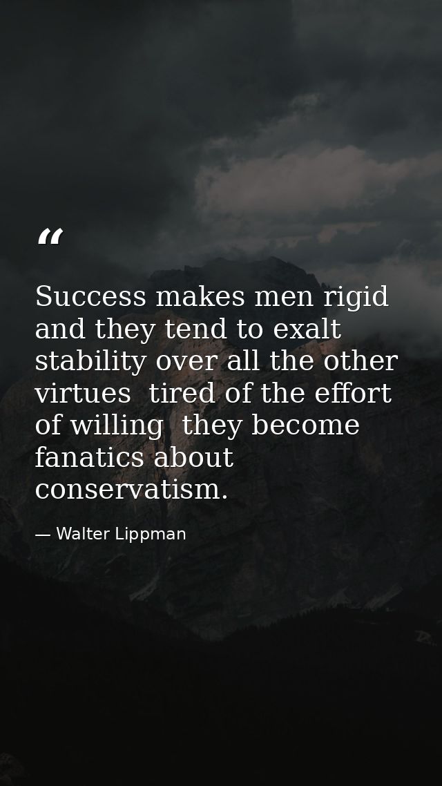 Success makes men rigid and they tend to exalt stability over all the other virtues  tired of the effort of willing  the — Walter Lippman