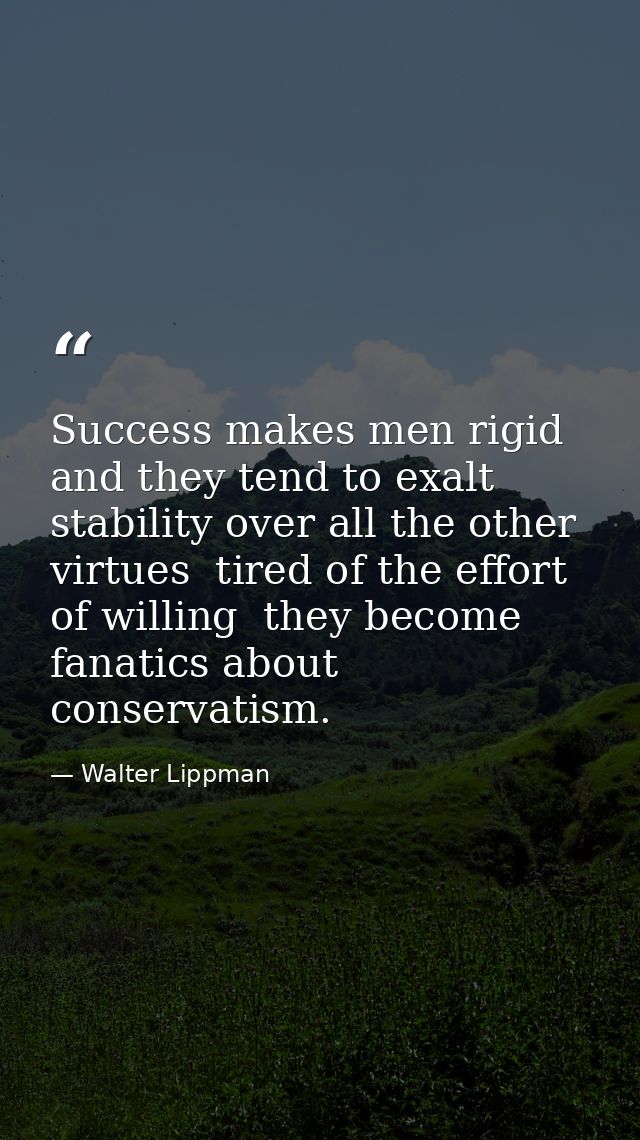 Success makes men rigid and they tend to exalt stability over all the other virtues  tired of the effort of willing  the — Walter Lippman