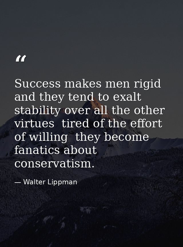 Success makes men rigid and they tend to exalt stability over all the other virtues  tired of the effort of willing  the — Walter Lippman