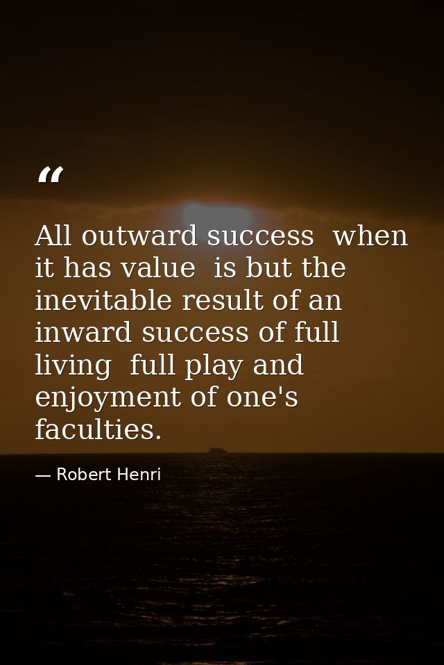 All outward success  when it has value  is but the inevitable result of an inward success of full living  full play and  — Robert Henri