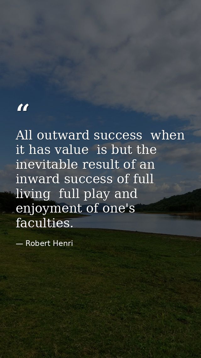All outward success  when it has value  is but the inevitable result of an inward success of full living  full play and  — Robert Henri