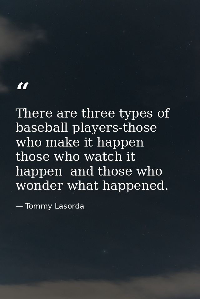 There are three types of baseball players-those who make it happen  those who watch it happen  and those who wonder what — Tommy Lasorda