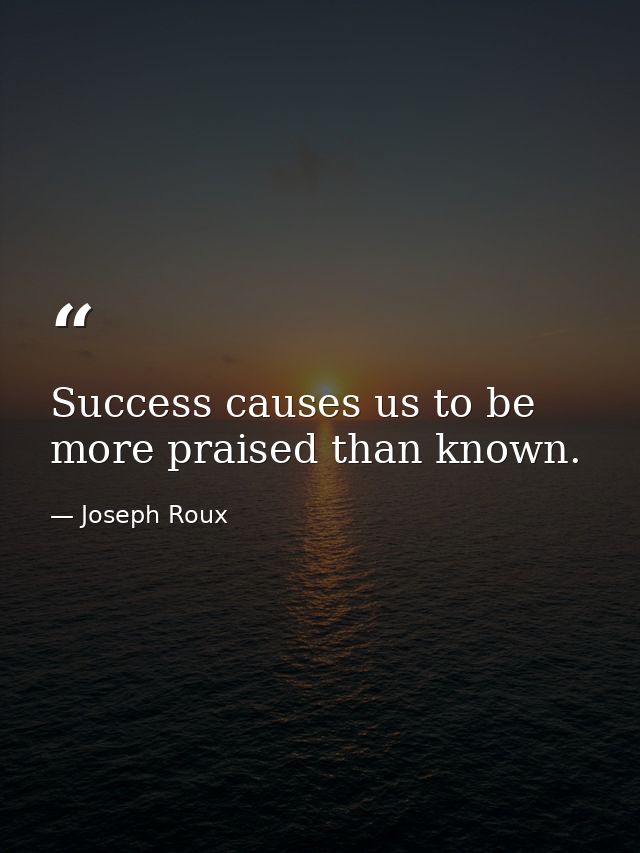 Success causes us to be more praised than known. — Joseph Roux