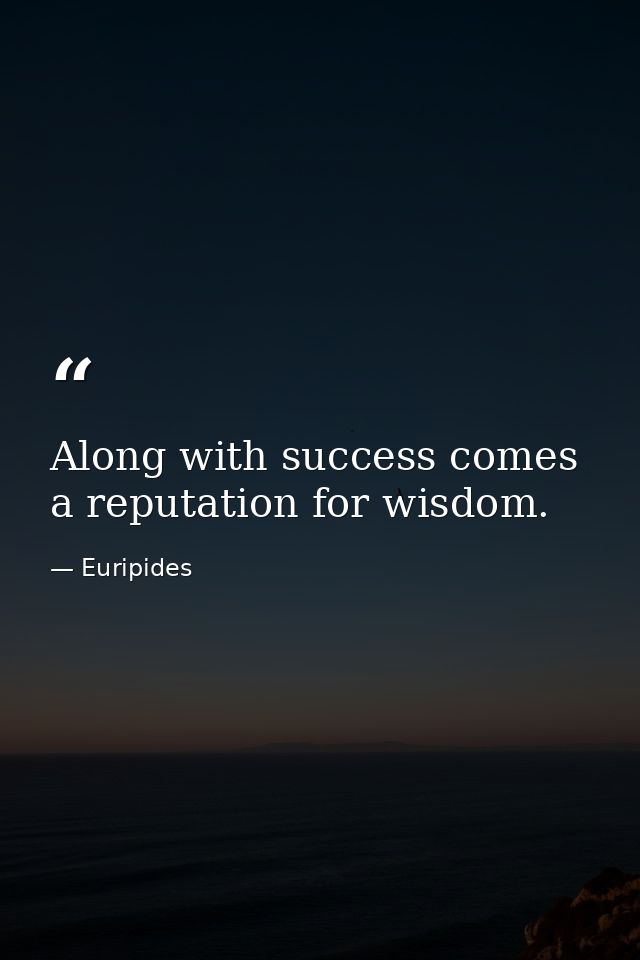 Along with success comes a reputation for wisdom. — Euripides